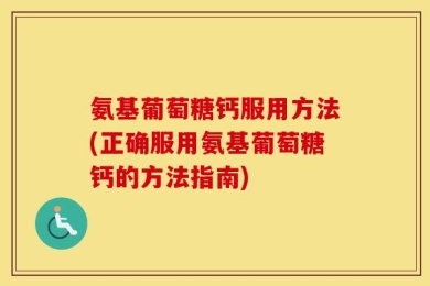 氨基葡萄糖钙服用方法(正确服用氨基葡萄糖钙的方法指南)