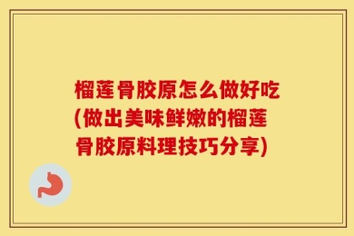 榴莲骨胶原怎么做好吃(做出美味鲜嫩的榴莲骨胶原料理技巧分享)