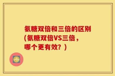 氨糖双倍和三倍的区别(氨糖双倍VS三倍，哪个更有效？)
