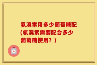 氨溴索用多少葡萄糖配(氨溴索需要配合多少葡萄糖使用？)