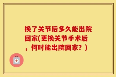 换了关节后多久能出院回家(更换关节手术后，何时能出院回家？)