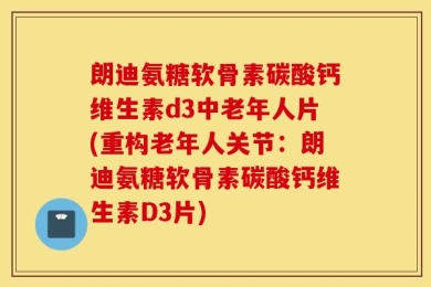 朗迪氨糖软骨素碳酸钙维生素d3中老年人片(重构老年人关节：朗迪氨糖软骨素碳酸钙维生素D3片)