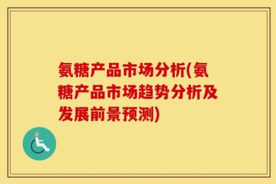 氨糖产品市场分析(氨糖产品市场趋势分析及发展前景预测)