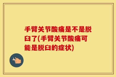 手臂关节酸痛是不是脱臼了(手臂关节酸痛可能是脱臼的症状)