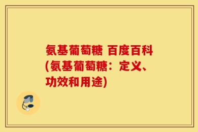 氨基葡萄糖 百度百科(氨基葡萄糖：定义、功效和用途)