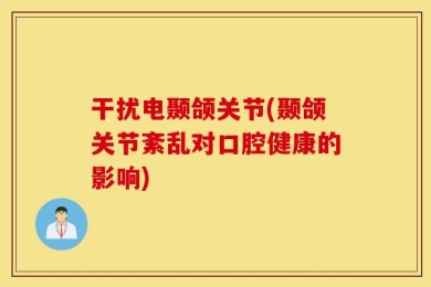 干扰电颞颌关节(颞颌关节紊乱对口腔健康的影响)