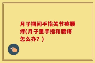 月子期间手指关节疼腰疼(月子里手指和腰疼怎么办？)