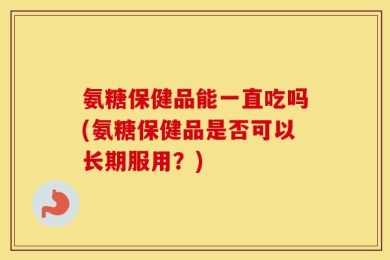 氨糖保健品能一直吃吗(氨糖保健品是否可以长期服用？)