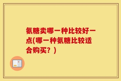 氨糖卖哪一种比较好一点(哪一种氨糖比较适合购买？)