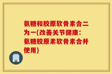 氨糖和胶原软骨素合二为一(改善关节健康：氨糖胶原素软骨素合并使用)