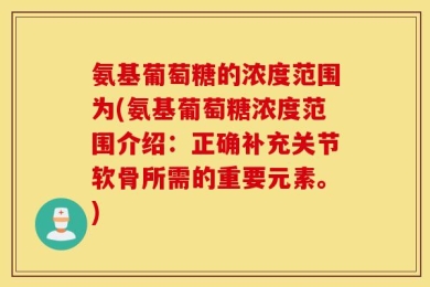 氨基葡萄糖的浓度范围为(氨基葡萄糖浓度范围介绍：正确补充关节软骨所需的重要元素。)
