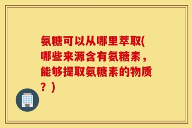 氨糖可以从哪里萃取(哪些来源含有氨糖素，能够提取氨糖素的物质？)