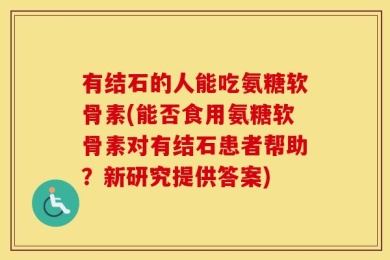 有结石的人能吃氨糖软骨素(能否食用氨糖软骨素对有结石患者帮助？新研究提供答案)