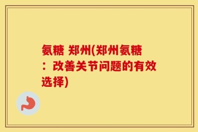 氨糖 郑州(郑州氨糖：改善关节问题的有效选择)