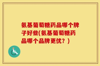 氨基葡萄糖药品哪个牌子好些(氨基葡萄糖药品哪个品牌更优？)