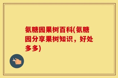 氨糖园果树百科(氨糖园分享果树知识，好处多多)