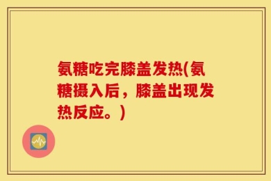 氨糖吃完膝盖发热(氨糖摄入后，膝盖出现发热反应。)
