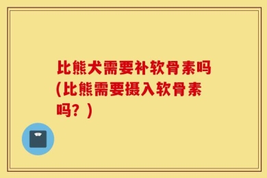 比熊犬需要补软骨素吗(比熊需要摄入软骨素吗？)