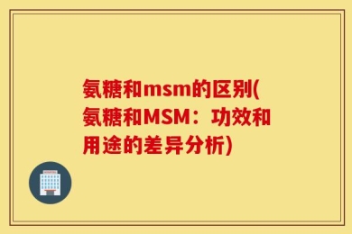 氨糖和msm的区别(氨糖和MSM：功效和用途的差异分析)