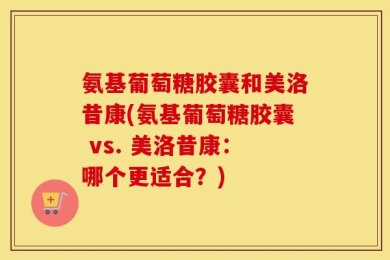 氨基葡萄糖胶囊和美洛昔康(氨基葡萄糖胶囊 vs. 美洛昔康：哪个更适合？)