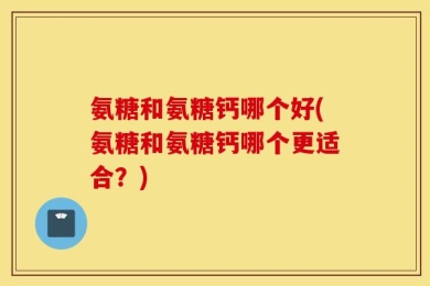 氨糖和氨糖钙哪个好(氨糖和氨糖钙哪个更适合？)