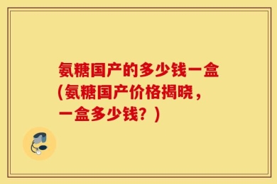 氨糖国产的多少钱一盒(氨糖国产价格揭晓，一盒多少钱？)