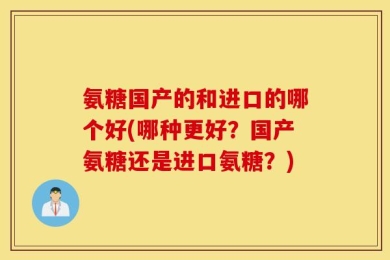 氨糖国产的和进口的哪个好(哪种更好？国产氨糖还是进口氨糖？)