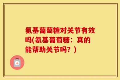 氨基葡萄糖对关节有效吗(氨基葡萄糖：真的能帮助关节吗？)