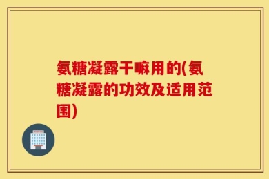 氨糖凝露干嘛用的(氨糖凝露的功效及适用范围)