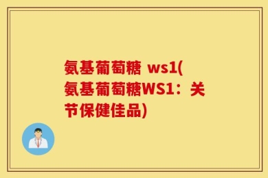 氨基葡萄糖 ws1(氨基葡萄糖WS1：关节保健佳品)