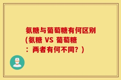 氨糖与葡萄糖有何区别(氨糖 VS 葡萄糖：两者有何不同？)