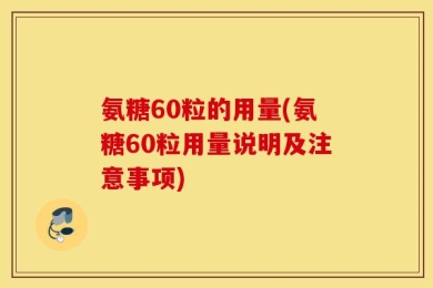 氨糖60粒的用量(氨糖60粒用量说明及注意事项)
