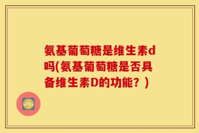 氨基葡萄糖是维生素d吗(氨基葡萄糖是否具备维生素D的功能？)