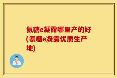 氨糖e凝露哪里产的好(氨糖e凝露优质生产地)