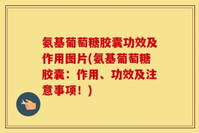 氨基葡萄糖胶囊功效及作用图片(氨基葡萄糖胶囊：作用、功效及注意事项！)