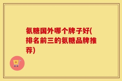 氨糖国外哪个牌子好(排名前三的氨糖品牌推荐)