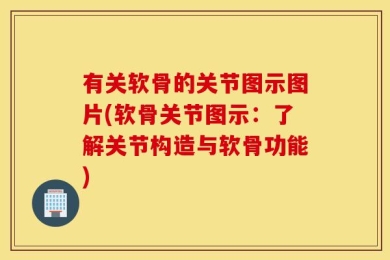 有关软骨的关节图示图片(软骨关节图示：了解关节构造与软骨功能)