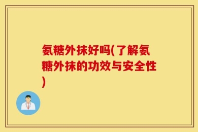 氨糖外抹好吗(了解氨糖外抹的功效与安全性)