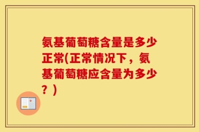 氨基葡萄糖含量是多少正常(正常情况下，氨基葡萄糖应含量为多少？)