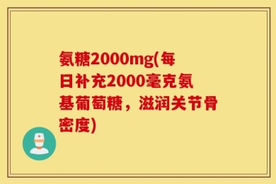 氨糖2000mg(每日补充2000毫克氨基葡萄糖，滋润关节骨密度)