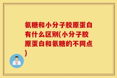 氨糖和小分子胶原蛋白有什么区别(小分子胶原蛋白和氨糖的不同点)