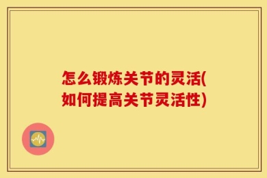 怎么锻炼关节的灵活(如何提高关节灵活性)