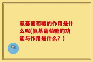 氨基葡萄糖的作用是什么呢(氨基葡萄糖的功能与作用是什么？)