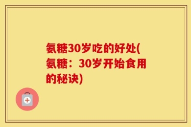 氨糖30岁吃的好处(氨糖：30岁开始食用的秘诀)