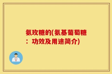 氨玫糖的(氨基葡萄糖：功效及用途简介)