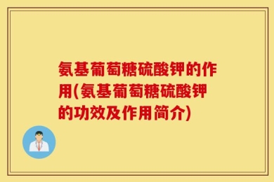 氨基葡萄糖硫酸钾的作用(氨基葡萄糖硫酸钾的功效及作用简介)