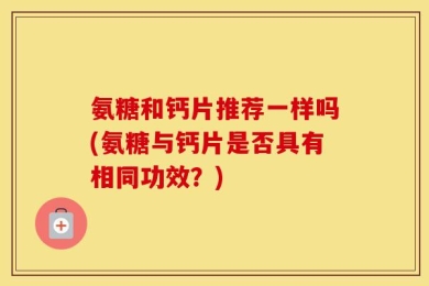 氨糖和钙片推荐一样吗(氨糖与钙片是否具有相同功效？)