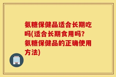 氨糖保健品适合长期吃吗(适合长期食用吗？氨糖保健品的正确使用方法)