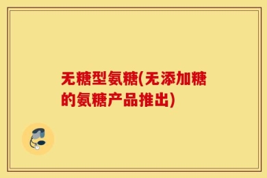 无糖型氨糖(无添加糖的氨糖产品推出)
