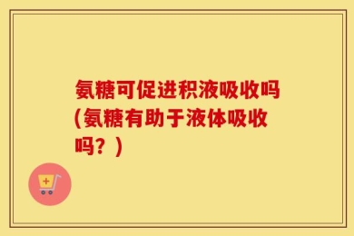 氨糖可促进积液吸收吗(氨糖有助于液体吸收吗？)